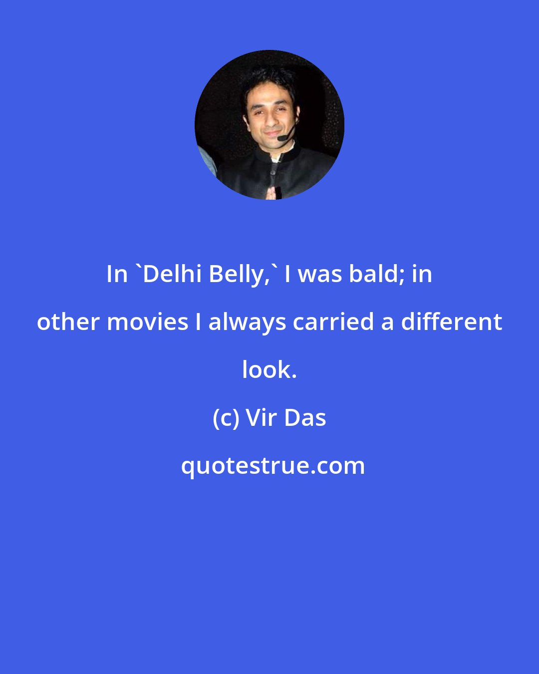 Vir Das: In 'Delhi Belly,' I was bald; in other movies I always carried a different look.