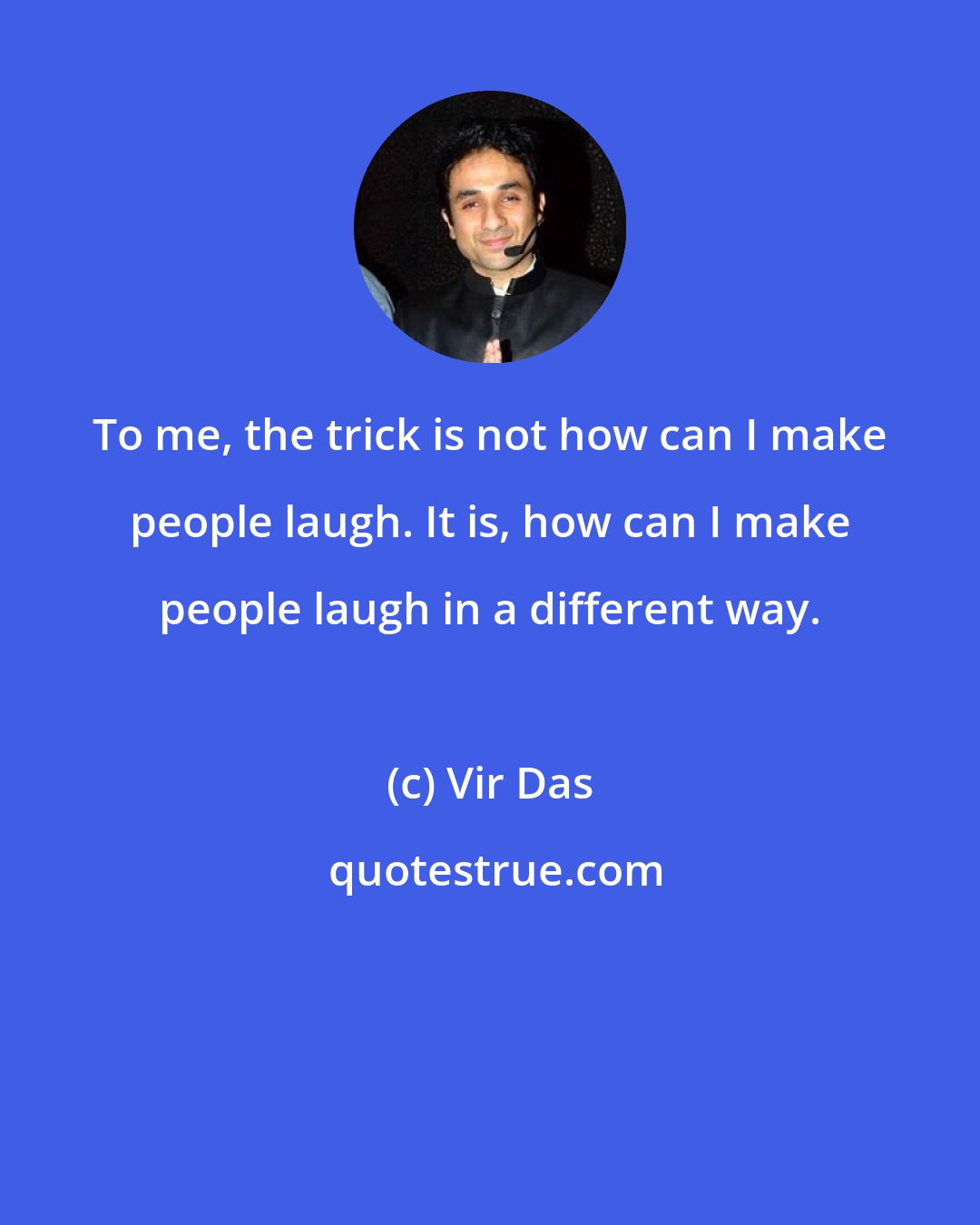 Vir Das: To me, the trick is not how can I make people laugh. It is, how can I make people laugh in a different way.