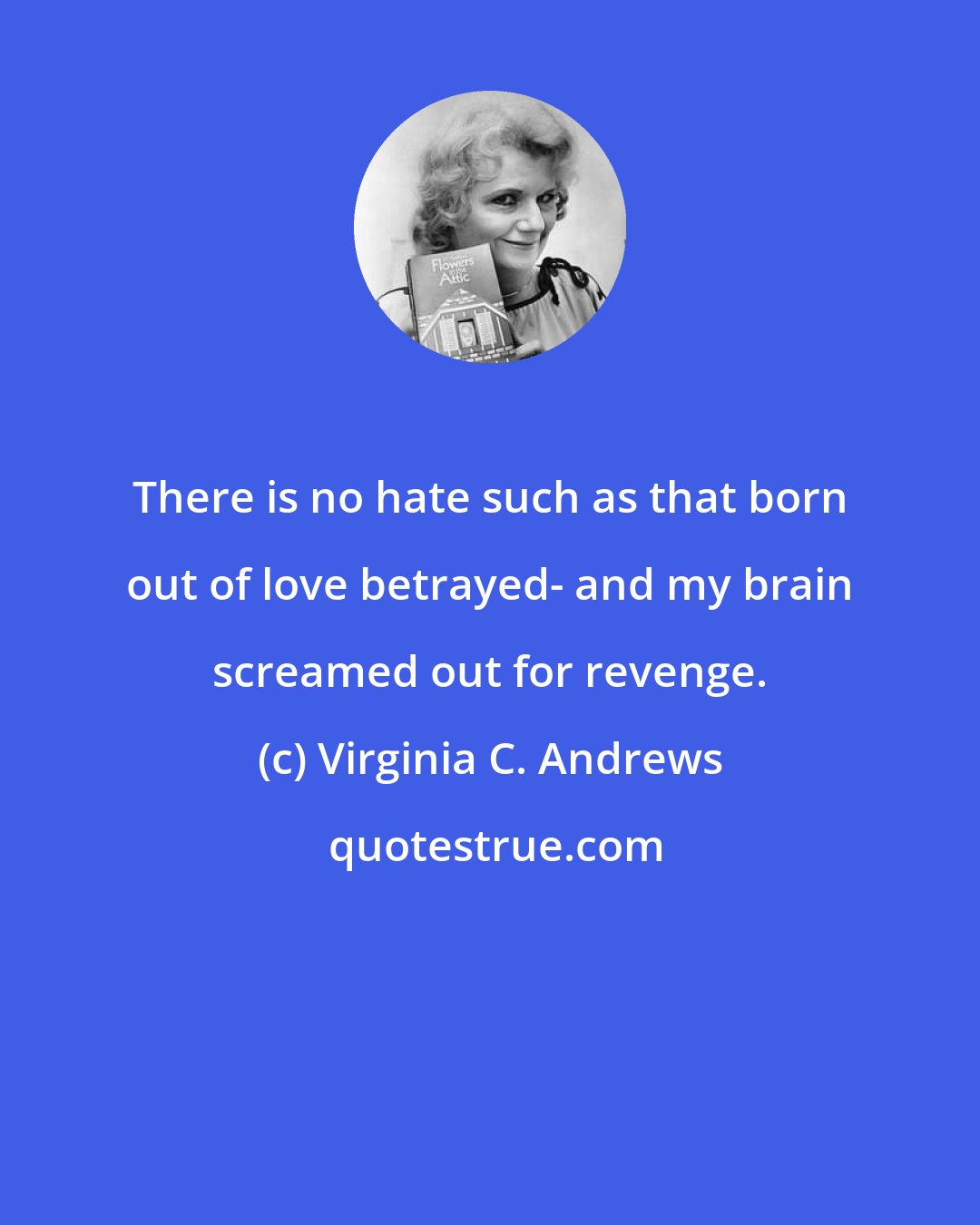 Virginia C. Andrews: There is no hate such as that born out of love betrayed- and my brain screamed out for revenge.