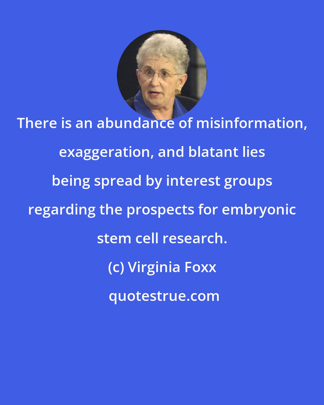 Virginia Foxx: There is an abundance of misinformation, exaggeration, and blatant lies being spread by interest groups regarding the prospects for embryonic stem cell research.