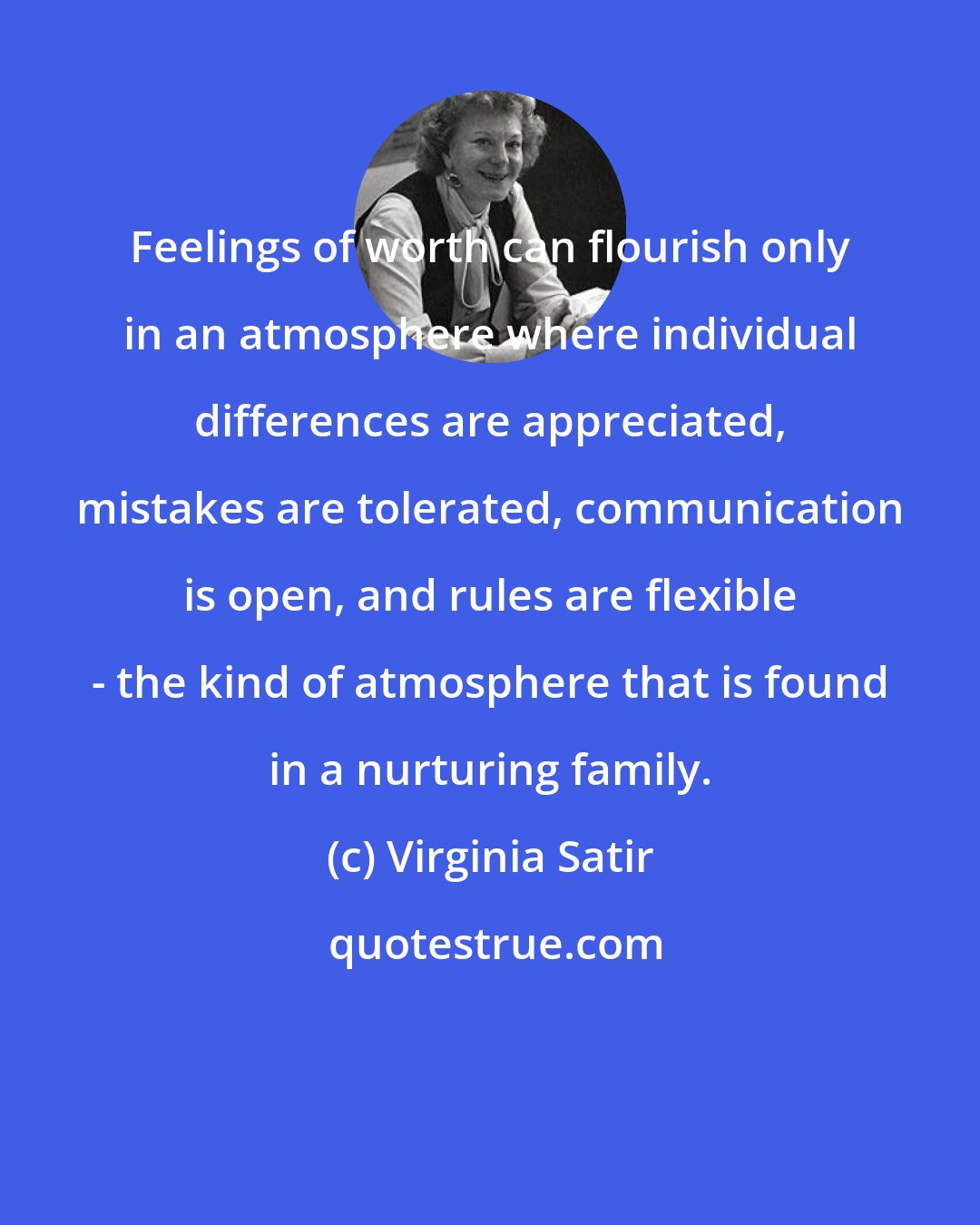 Virginia Satir: Feelings of worth can flourish only in an atmosphere where individual differences are appreciated, mistakes are tolerated, communication is open, and rules are flexible - the kind of atmosphere that is found in a nurturing family.