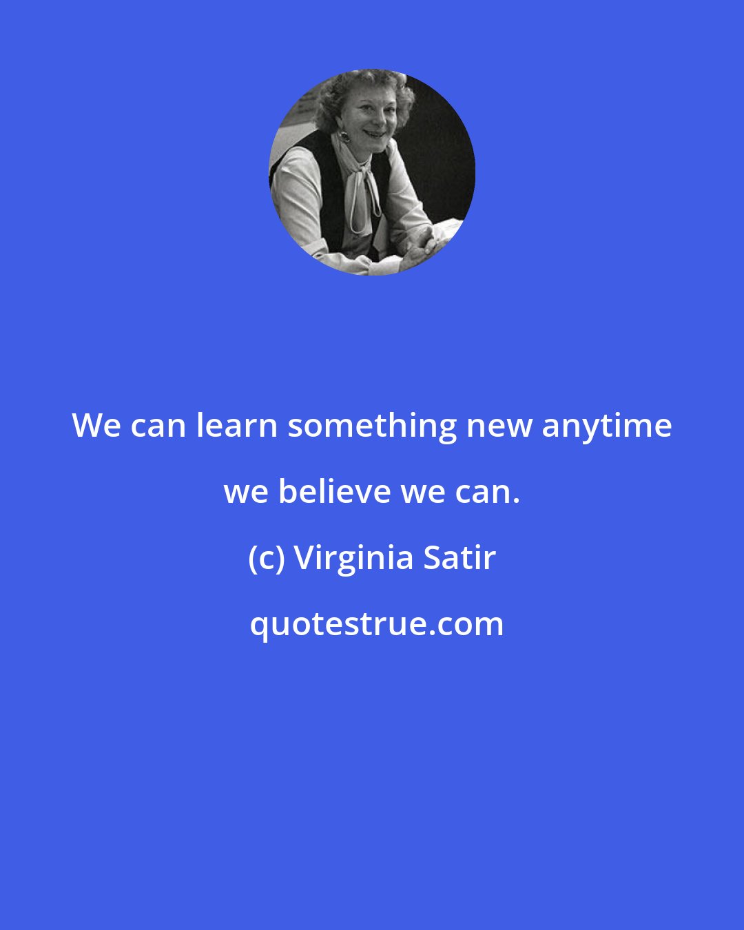 Virginia Satir: We can learn something new anytime we believe we can.