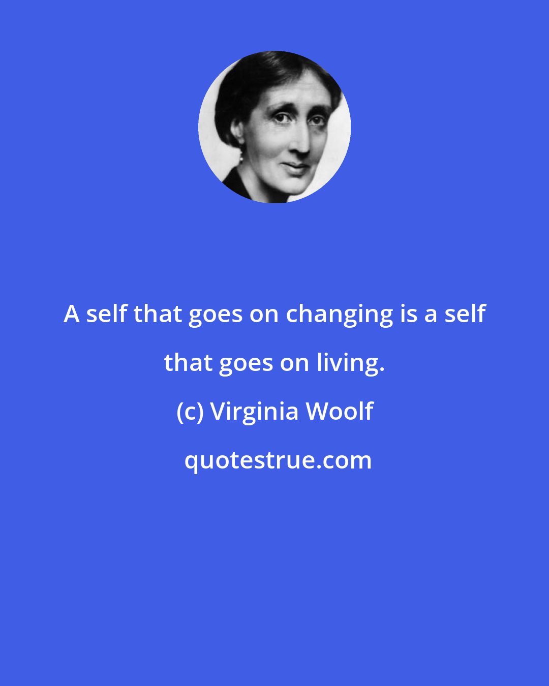 Virginia Woolf: A self that goes on changing is a self that goes on living.