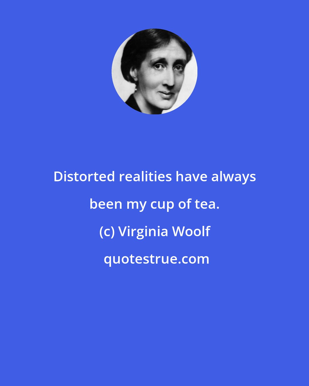 Virginia Woolf: Distorted realities have always been my cup of tea.