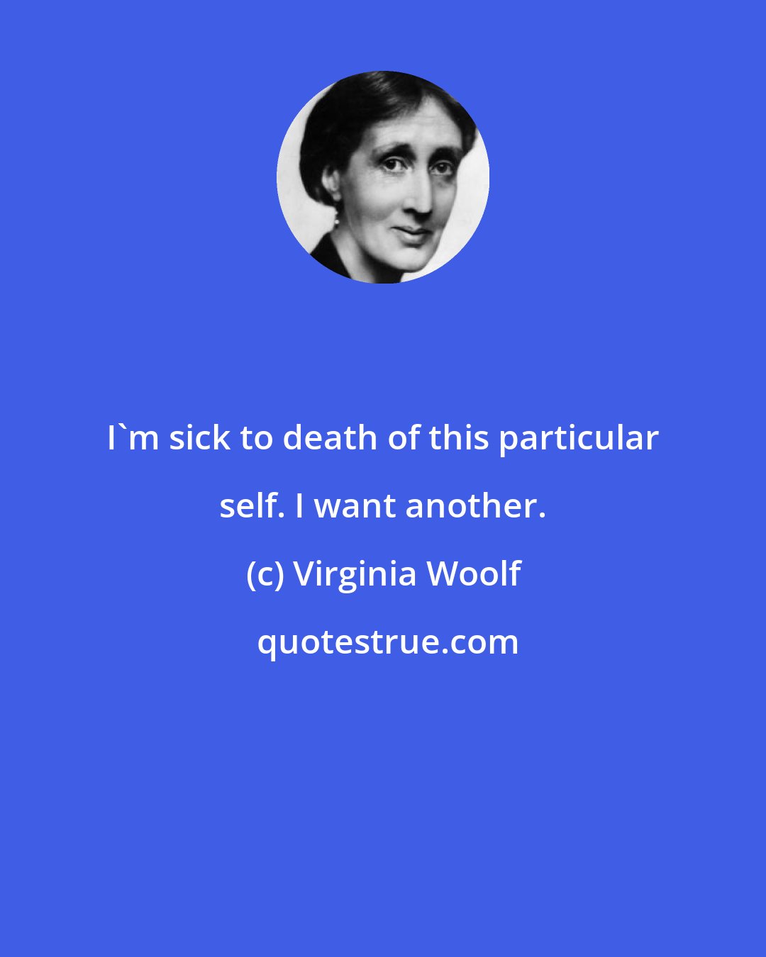 Virginia Woolf: I'm sick to death of this particular self. I want another.