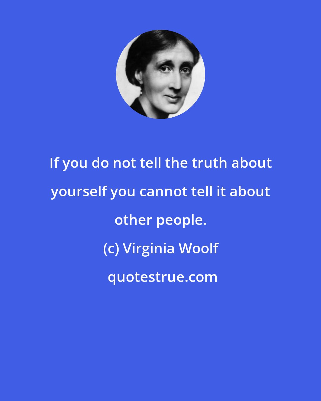 Virginia Woolf: If you do not tell the truth about yourself you cannot tell it about other people.