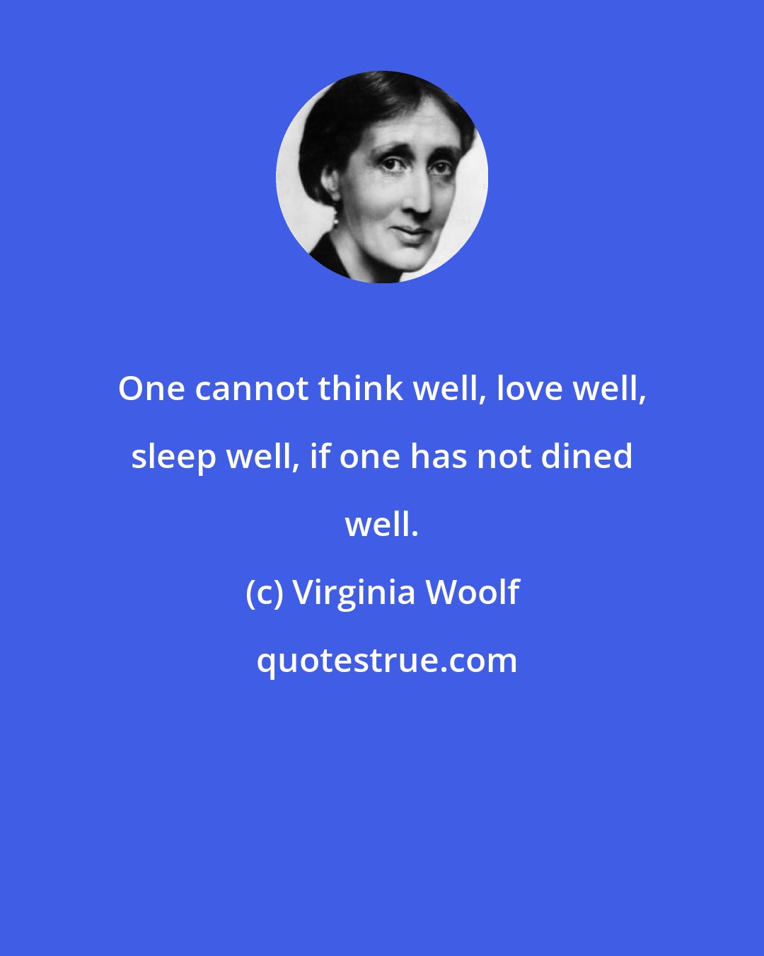 Virginia Woolf: One cannot think well, love well, sleep well, if one has not dined well.