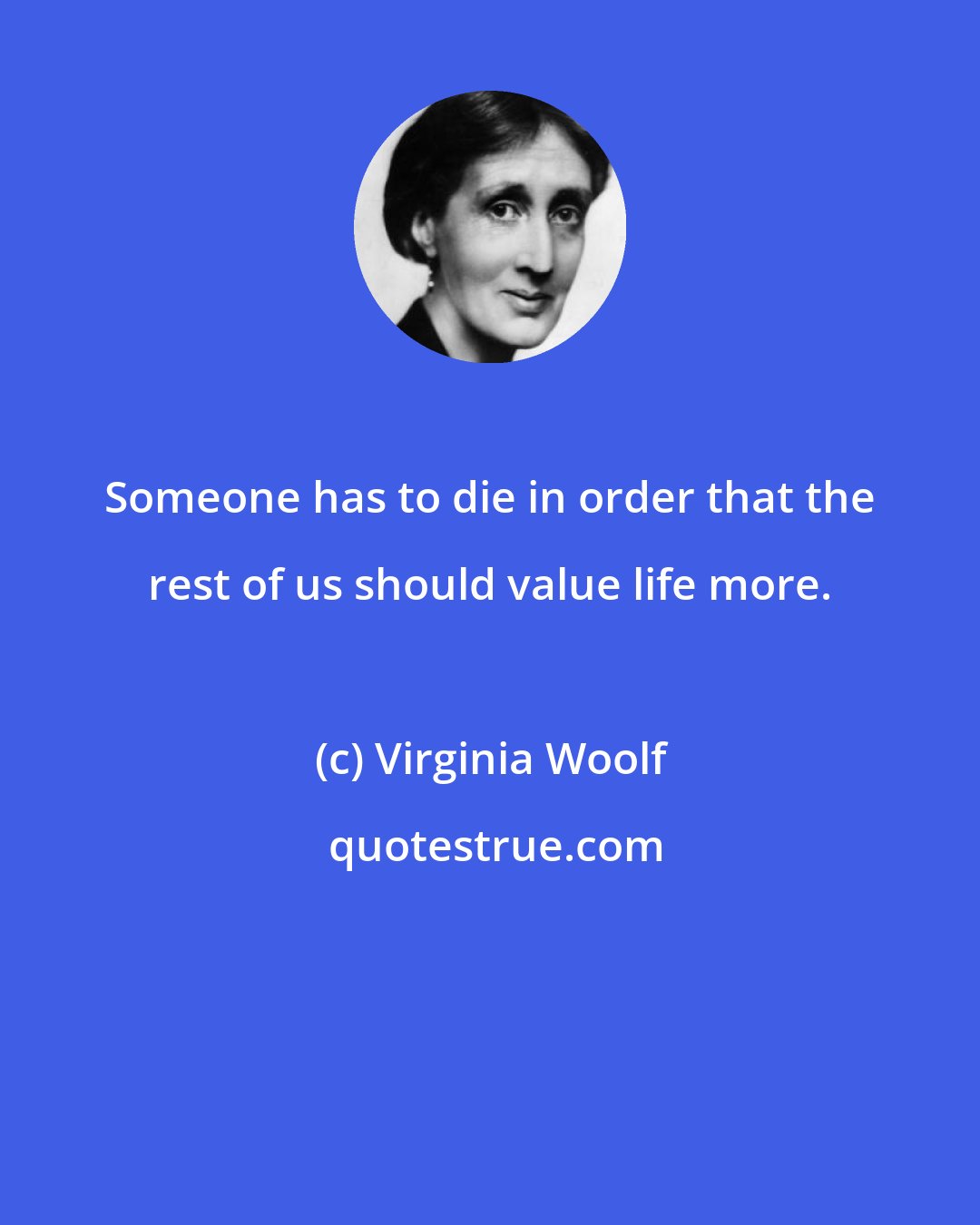 Virginia Woolf: Someone has to die in order that the rest of us should value life more.