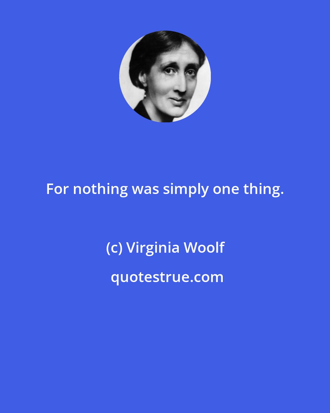 Virginia Woolf: For nothing was simply one thing.