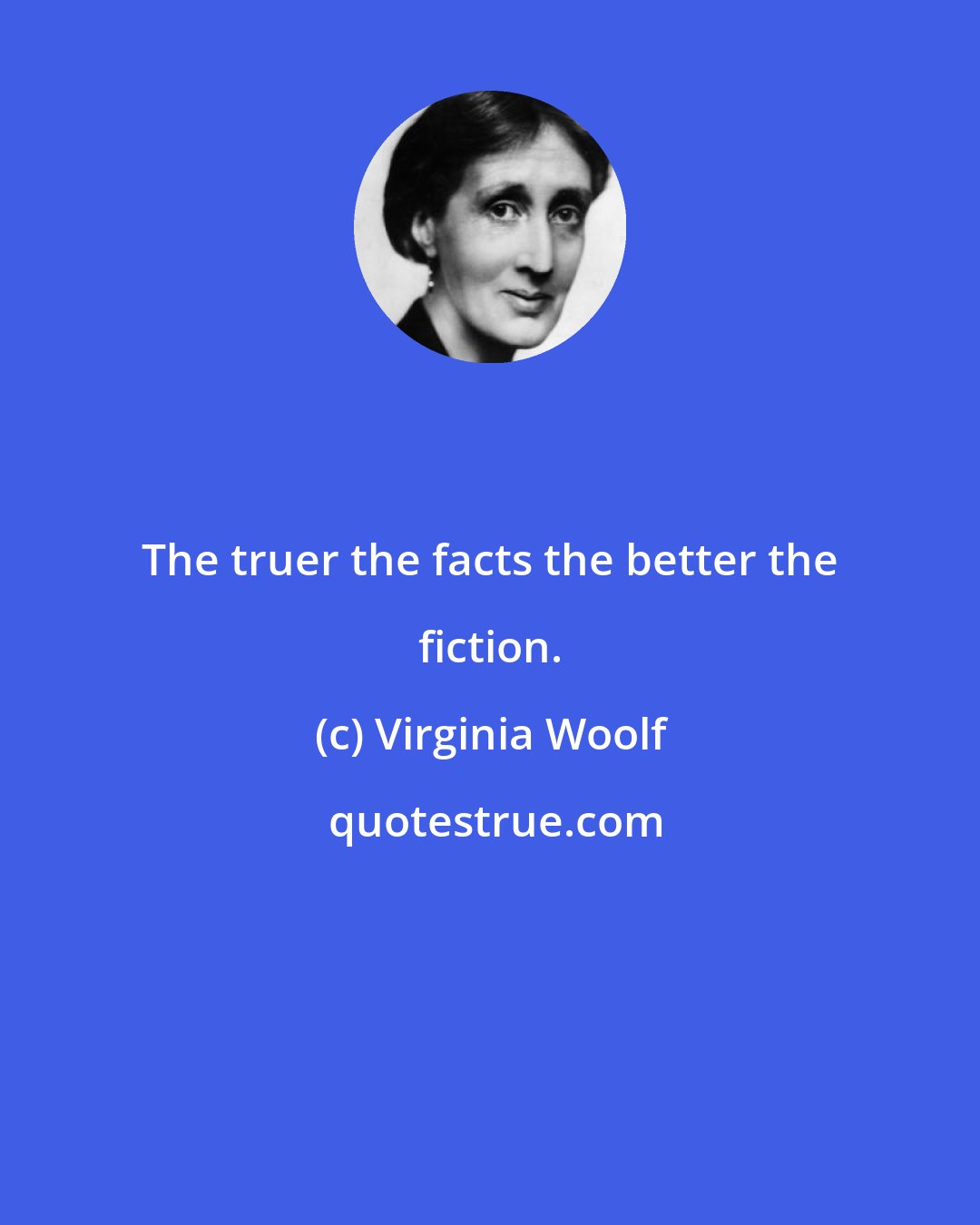 Virginia Woolf: The truer the facts the better the fiction.