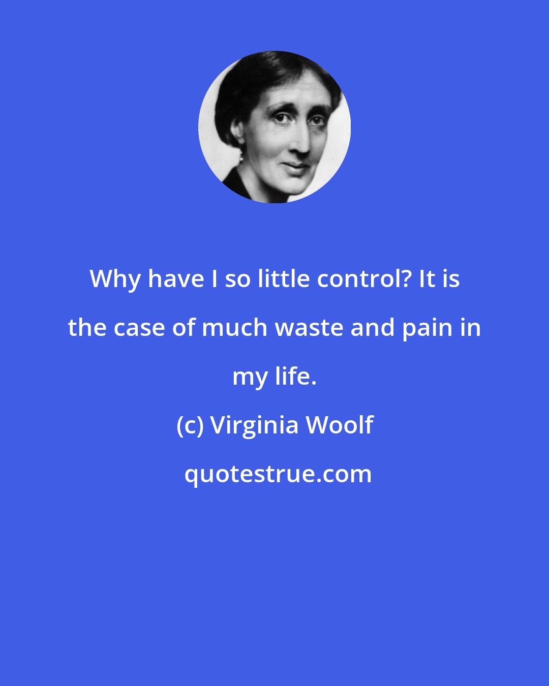 Virginia Woolf: Why have I so little control? It is the case of much waste and pain in my life.