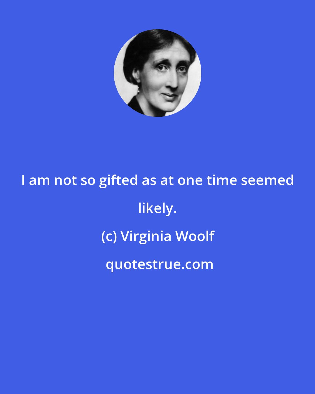 Virginia Woolf: I am not so gifted as at one time seemed likely.