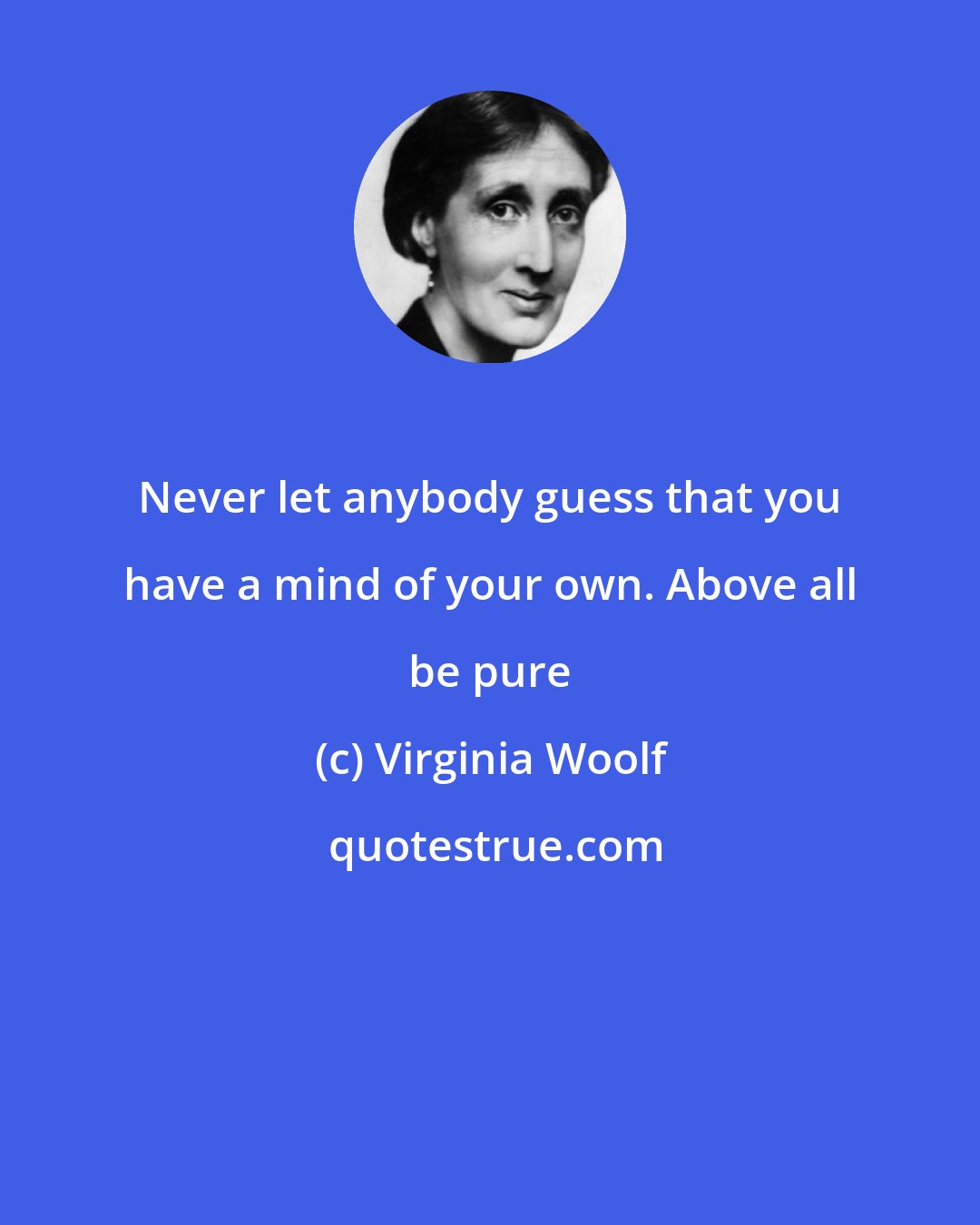 Virginia Woolf: Never let anybody guess that you have a mind of your own. Above all be pure