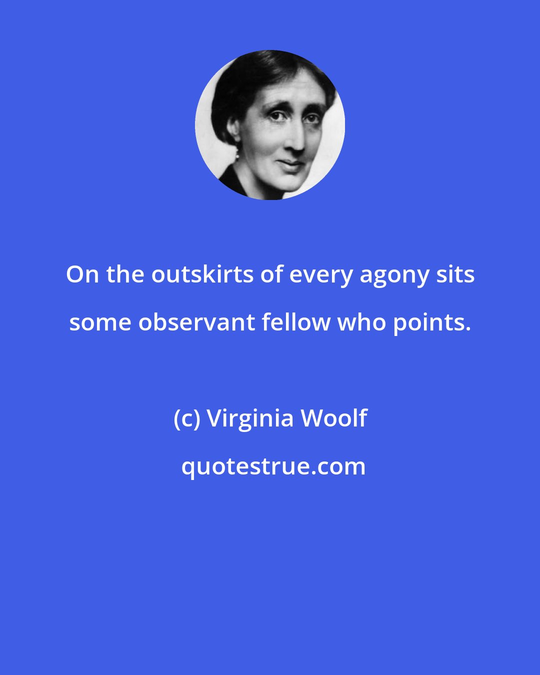 Virginia Woolf: On the outskirts of every agony sits some observant fellow who points.