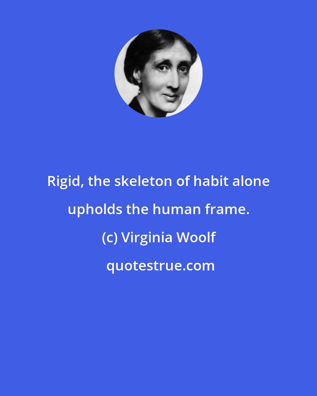 Virginia Woolf: Rigid, the skeleton of habit alone upholds the human frame.