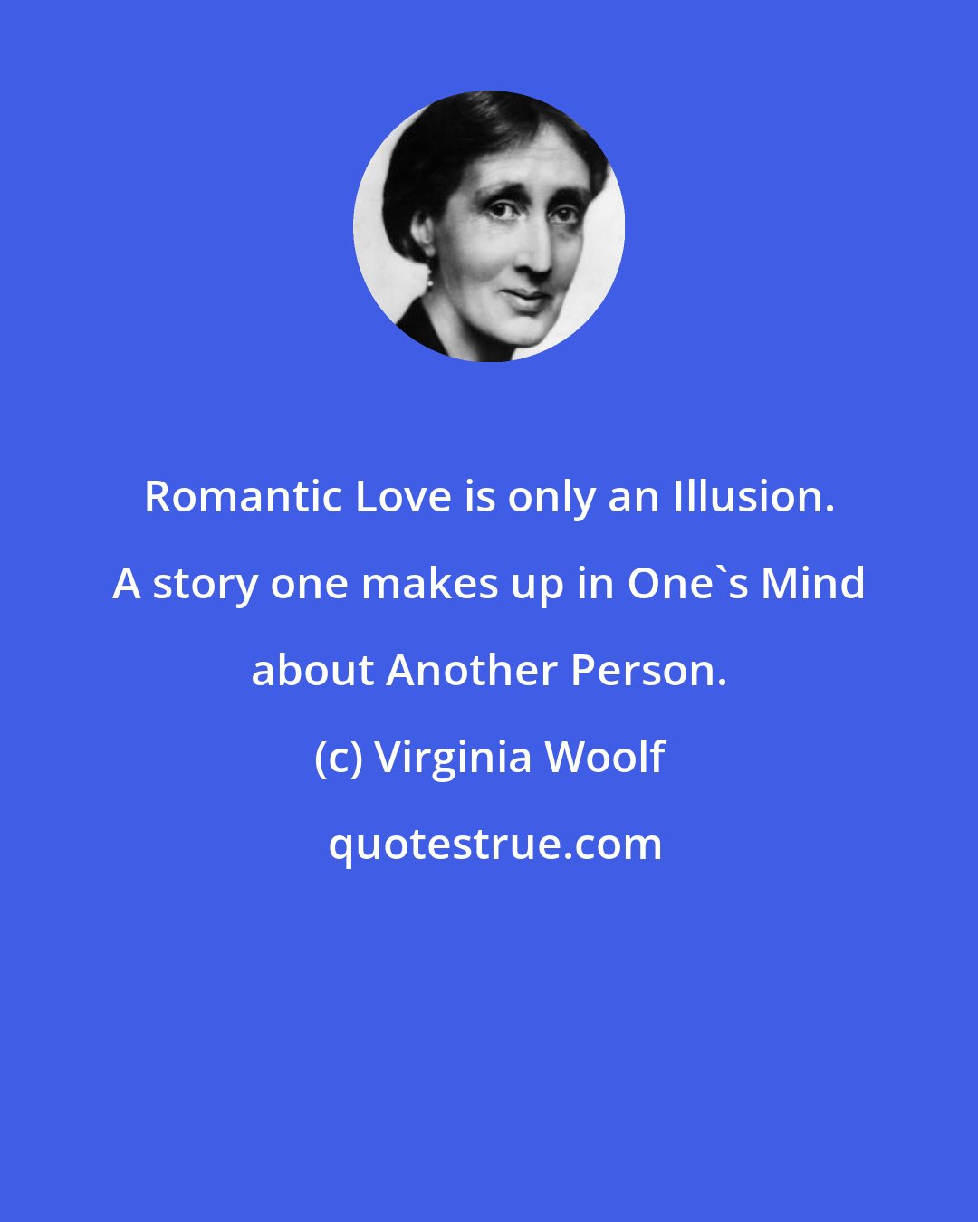 Virginia Woolf: Romantic Love is only an Illusion. A story one makes up in One's Mind about Another Person.