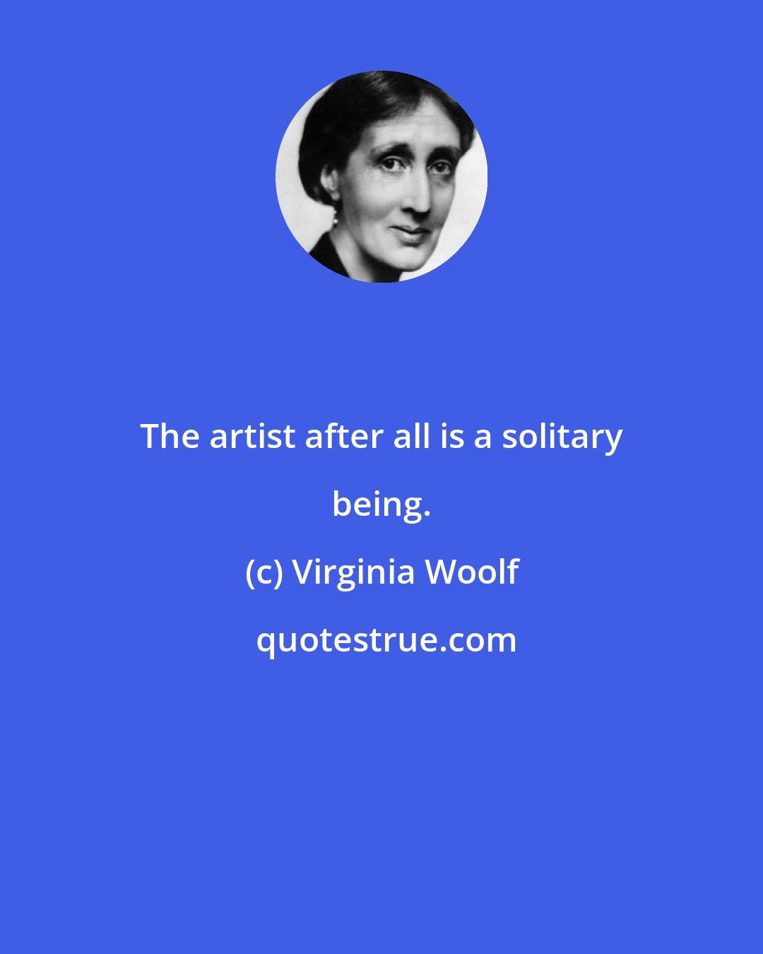 Virginia Woolf: The artist after all is a solitary being.