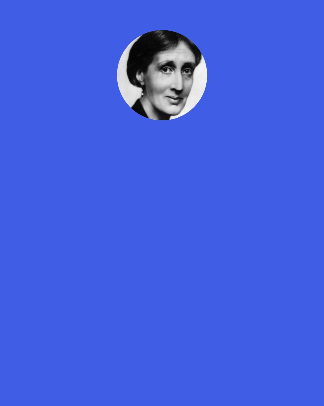 Virginia Woolf: When I cannot see words curling like rings of smoke round me I am in darkness—I am nothing.