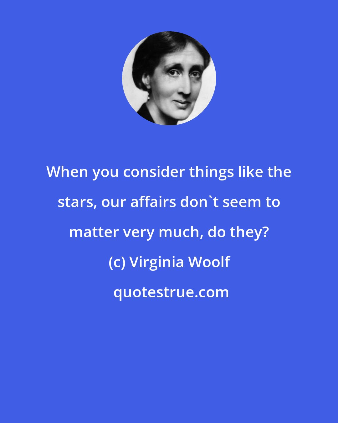 Virginia Woolf: When you consider things like the stars, our affairs don't seem to matter very much, do they?