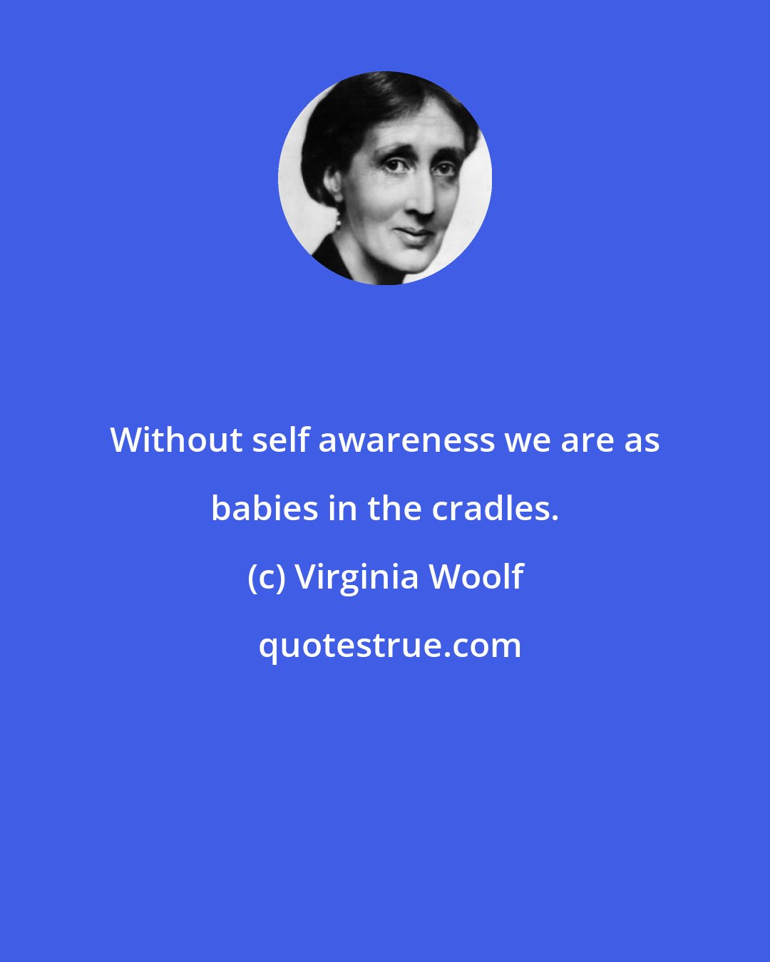 Virginia Woolf: Without self awareness we are as babies in the cradles.