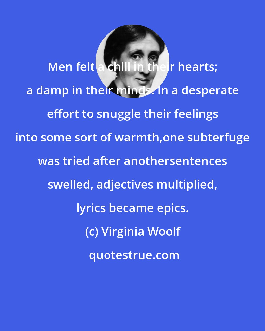 Virginia Woolf: Men felt a chill in their hearts; a damp in their minds. In a desperate effort to snuggle their feelings into some sort of warmth,one subterfuge was tried after anothersentences swelled, adjectives multiplied, lyrics became epics.