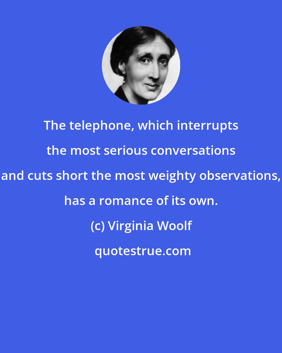 Virginia Woolf: The telephone, which interrupts the most serious conversations and cuts short the most weighty observations, has a romance of its own.