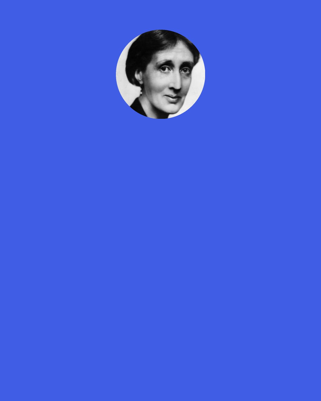 Virginia Woolf: Whenever you see a board up with "Trespassers will be prosecuted," trespass at once.