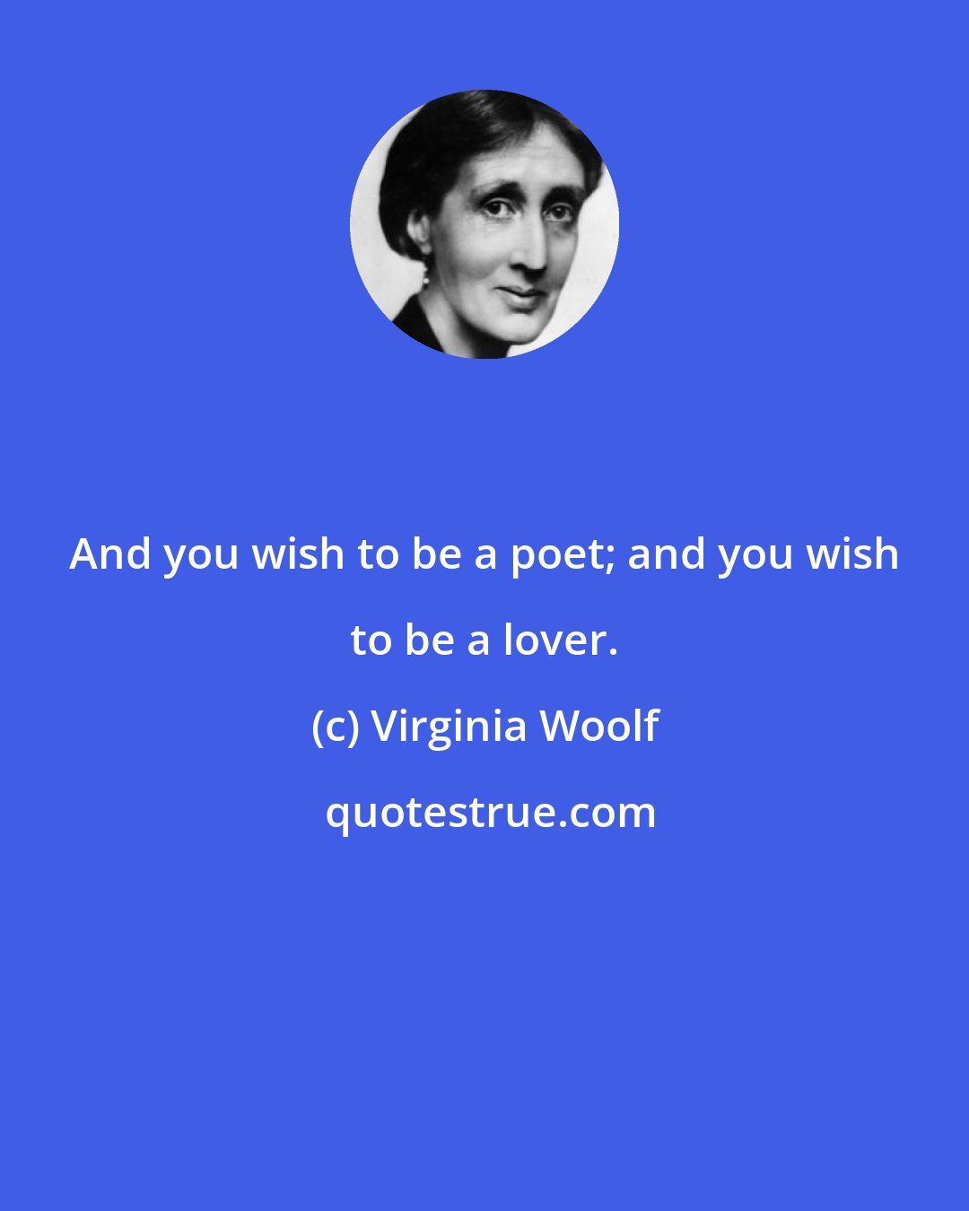 Virginia Woolf: And you wish to be a poet; and you wish to be a lover.