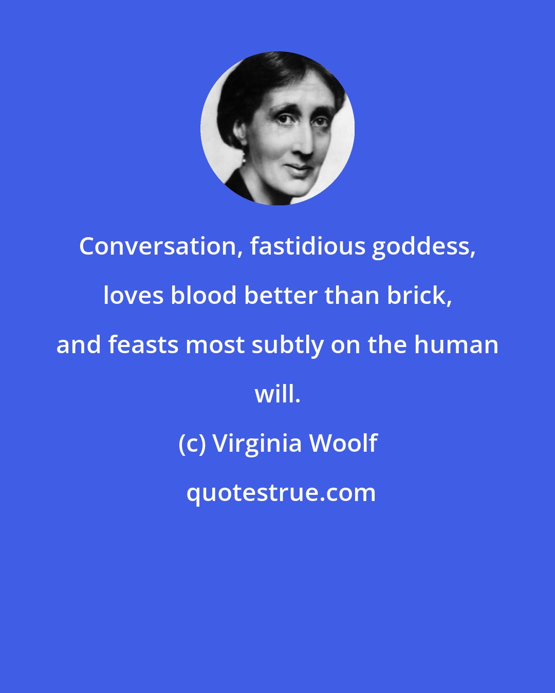Virginia Woolf: Conversation, fastidious goddess, loves blood better than brick, and feasts most subtly on the human will.