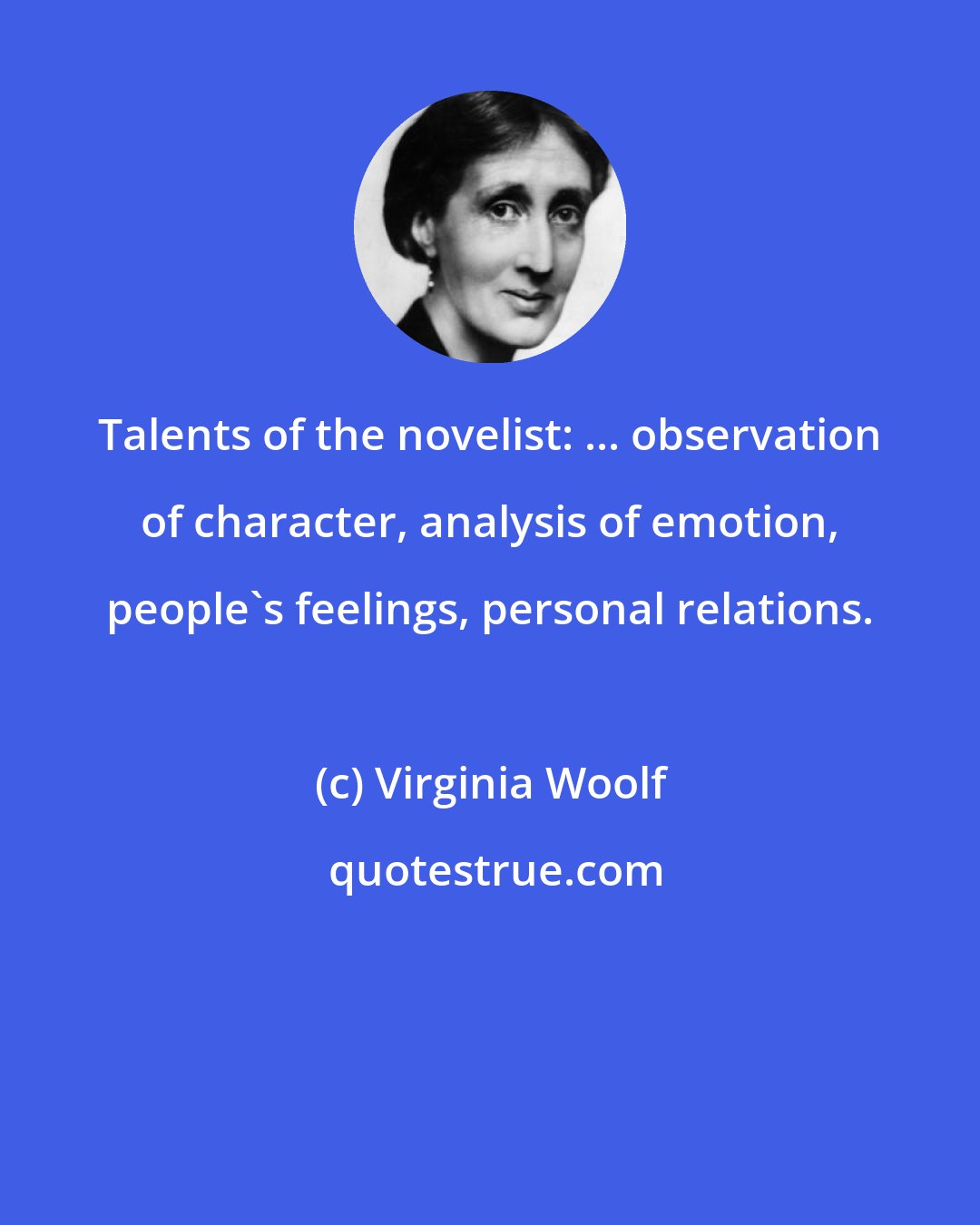 Virginia Woolf: Talents of the novelist: ... observation of character, analysis of emotion, people's feelings, personal relations.