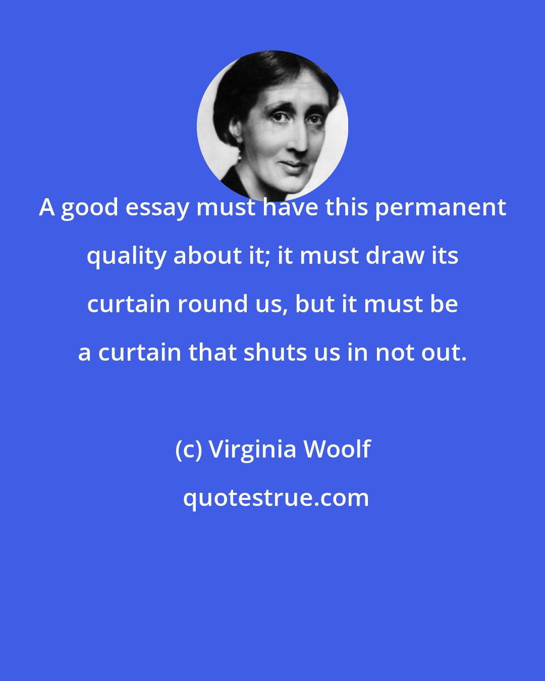 Virginia Woolf: A good essay must have this permanent quality about it; it must draw its curtain round us, but it must be a curtain that shuts us in not out.