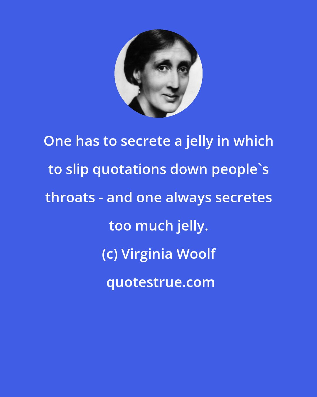 Virginia Woolf: One has to secrete a jelly in which to slip quotations down people's throats - and one always secretes too much jelly.