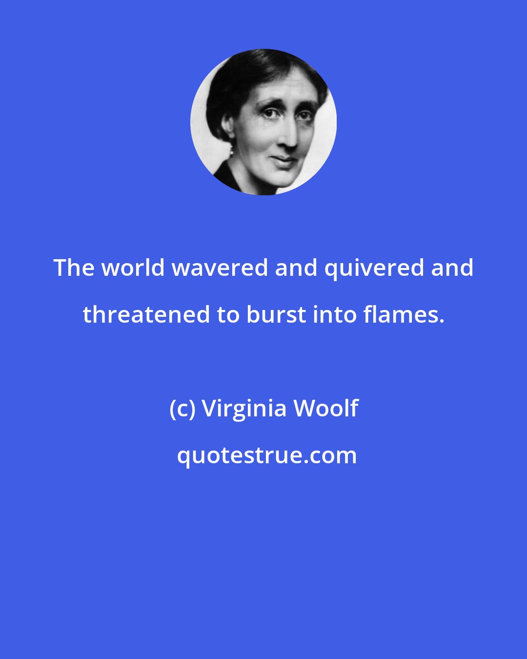 Virginia Woolf: The world wavered and quivered and threatened to burst into flames.