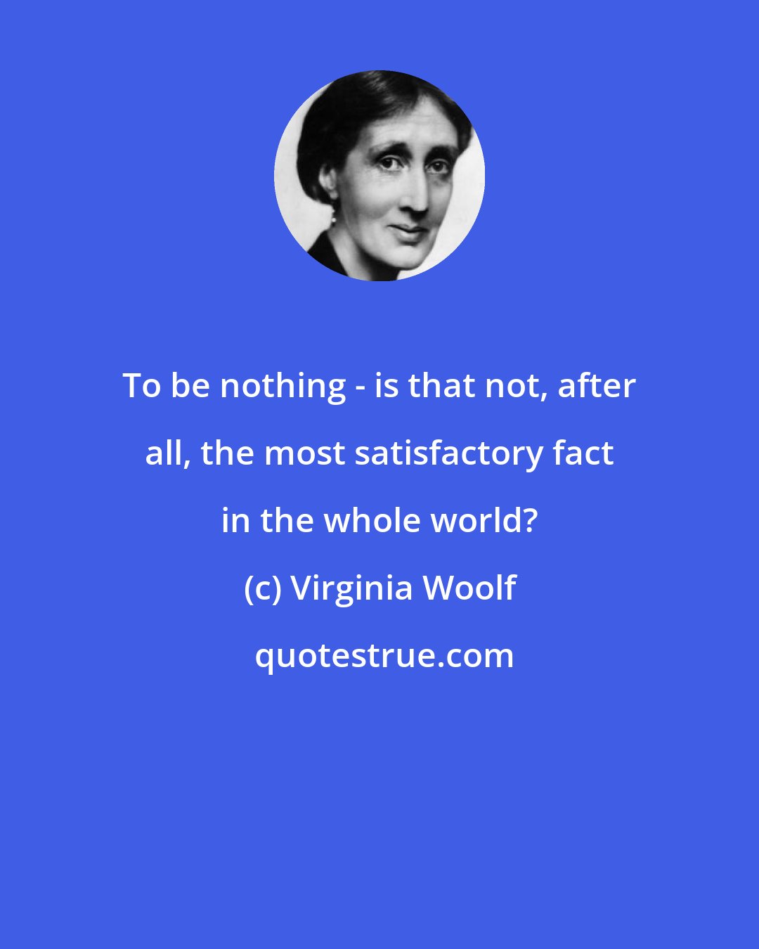 Virginia Woolf: To be nothing - is that not, after all, the most satisfactory fact in the whole world?