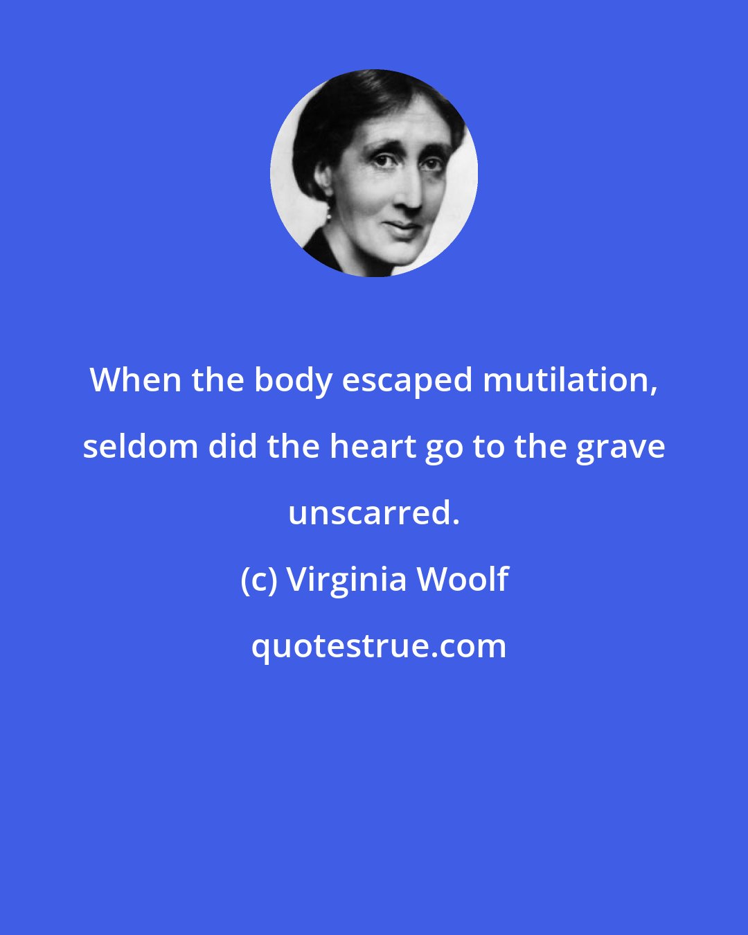 Virginia Woolf: When the body escaped mutilation, seldom did the heart go to the grave unscarred.