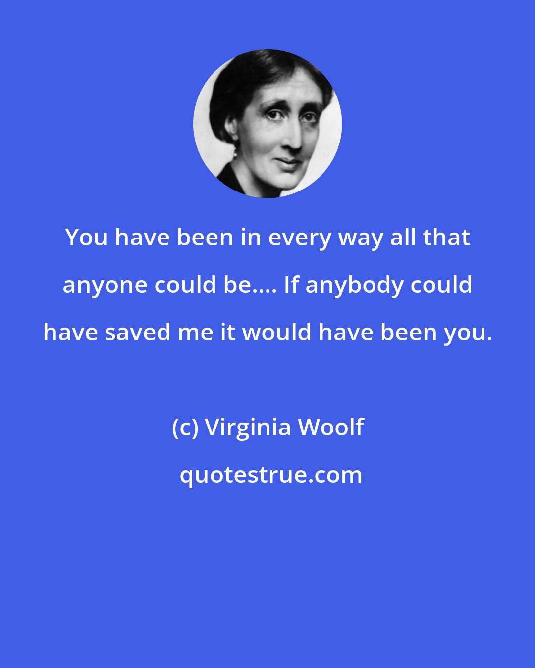 Virginia Woolf: You have been in every way all that anyone could be.... If anybody could have saved me it would have been you.