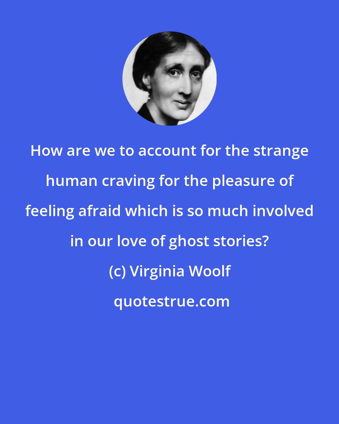 Virginia Woolf: How are we to account for the strange human craving for the pleasure of feeling afraid which is so much involved in our love of ghost stories?