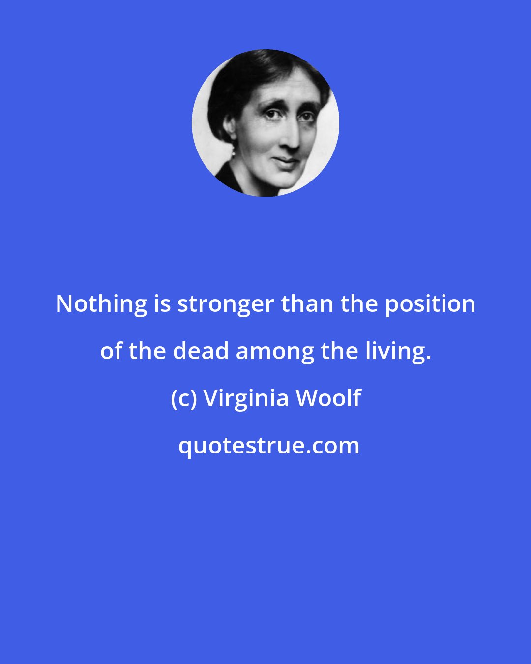 Virginia Woolf: Nothing is stronger than the position of the dead among the living.