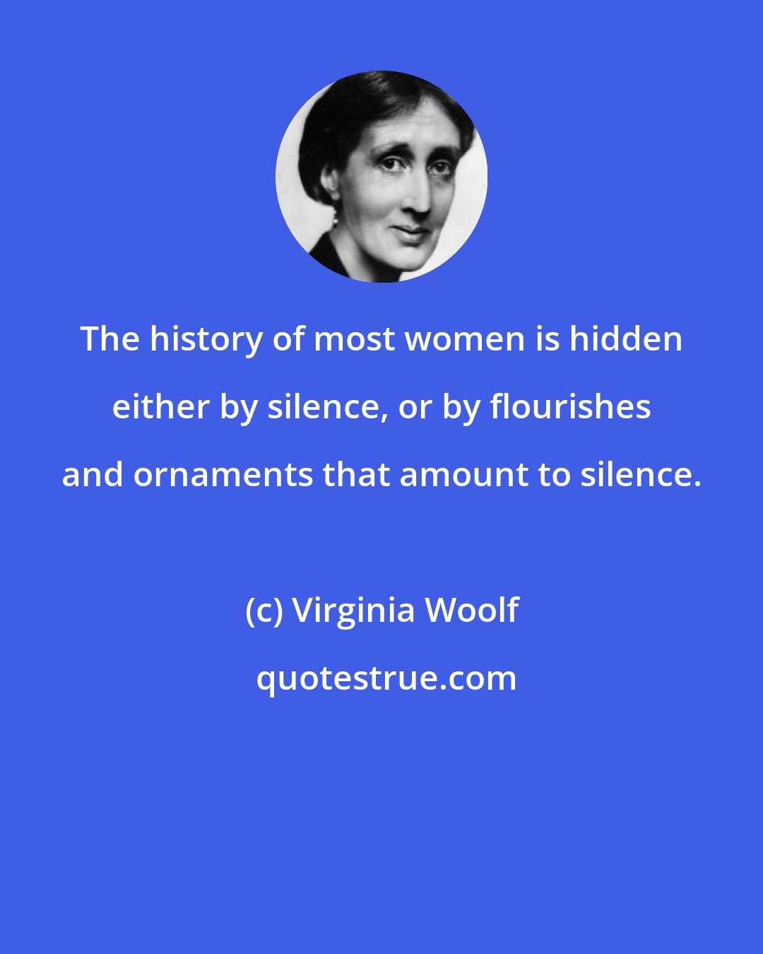 Virginia Woolf: The history of most women is hidden either by silence, or by flourishes and ornaments that amount to silence.