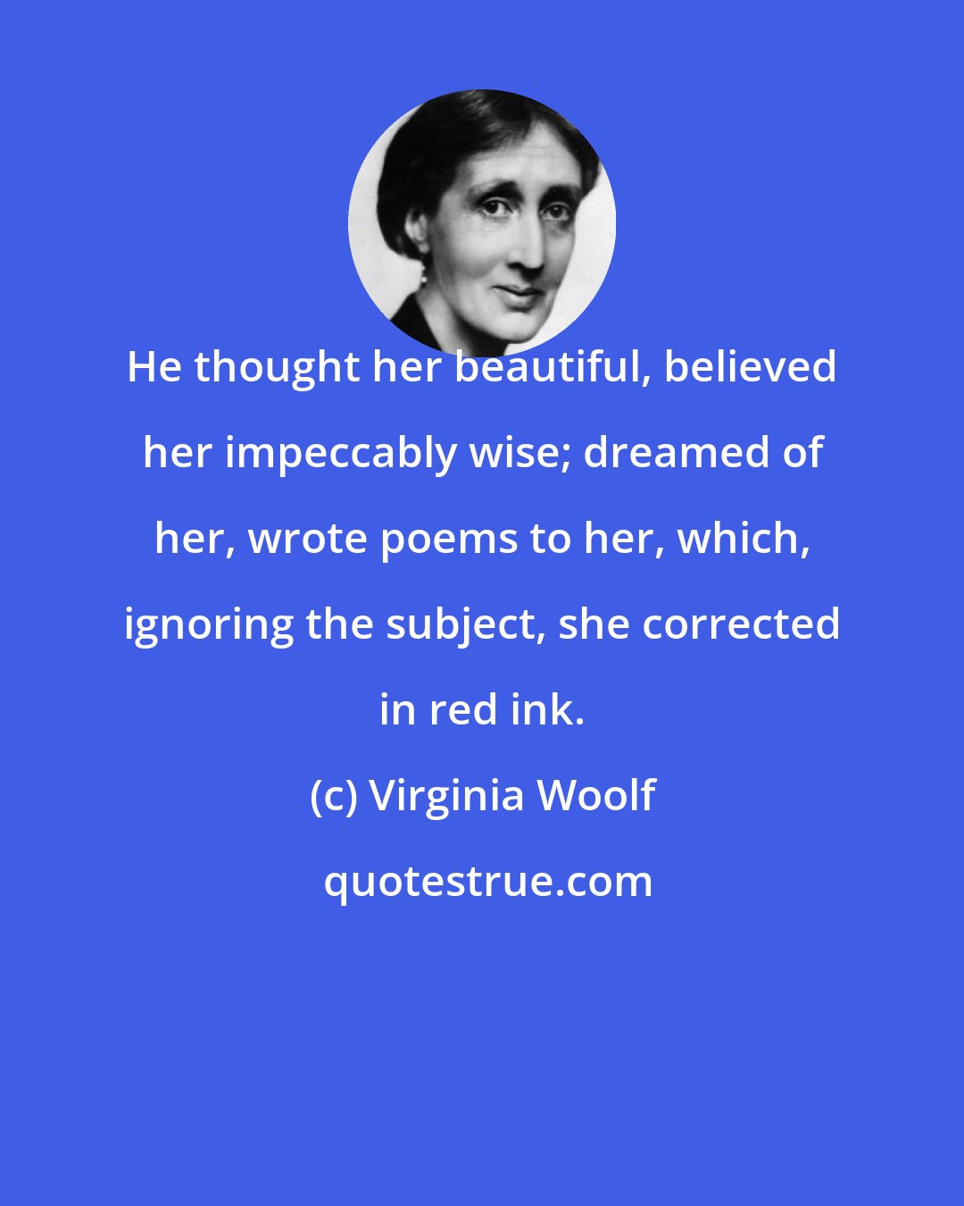 Virginia Woolf: He thought her beautiful, believed her impeccably wise; dreamed of her, wrote poems to her, which, ignoring the subject, she corrected in red ink.