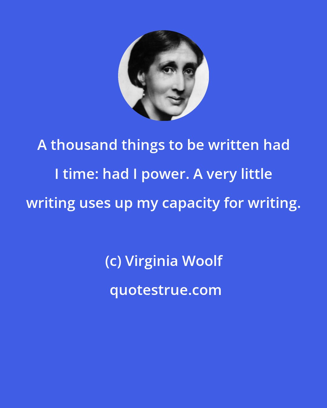 Virginia Woolf: A thousand things to be written had I time: had I power. A very little writing uses up my capacity for writing.