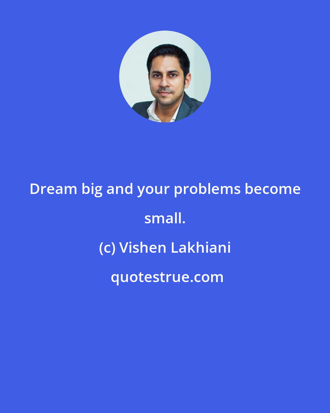 Vishen Lakhiani: Dream big and your problems become small.