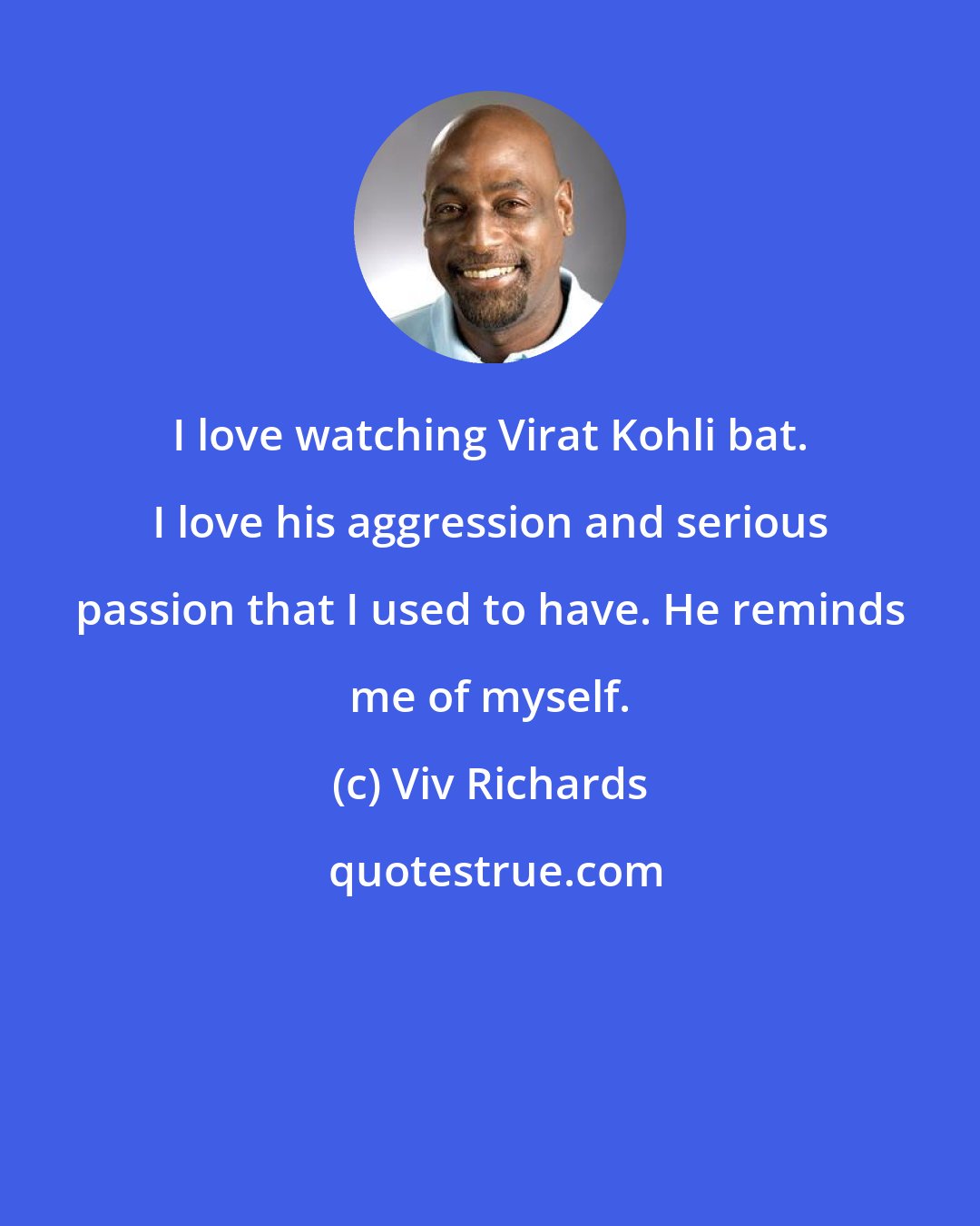 Viv Richards: I love watching Virat Kohli bat. I love his aggression and serious passion that I used to have. He reminds me of myself.