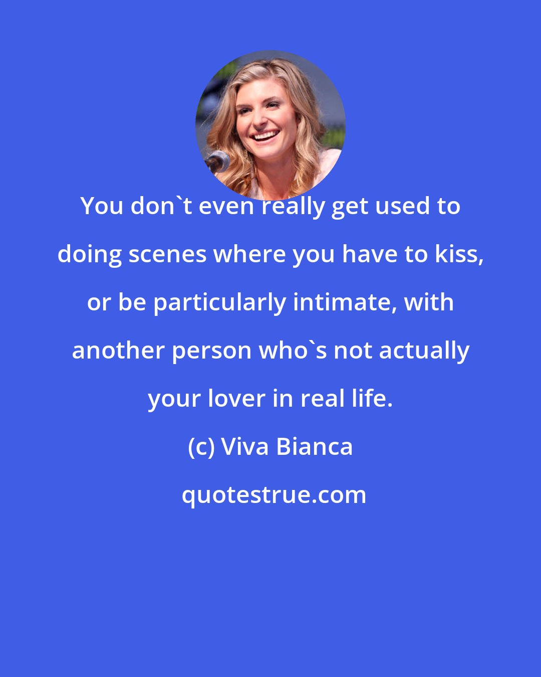 Viva Bianca: You don't even really get used to doing scenes where you have to kiss, or be particularly intimate, with another person who's not actually your lover in real life.