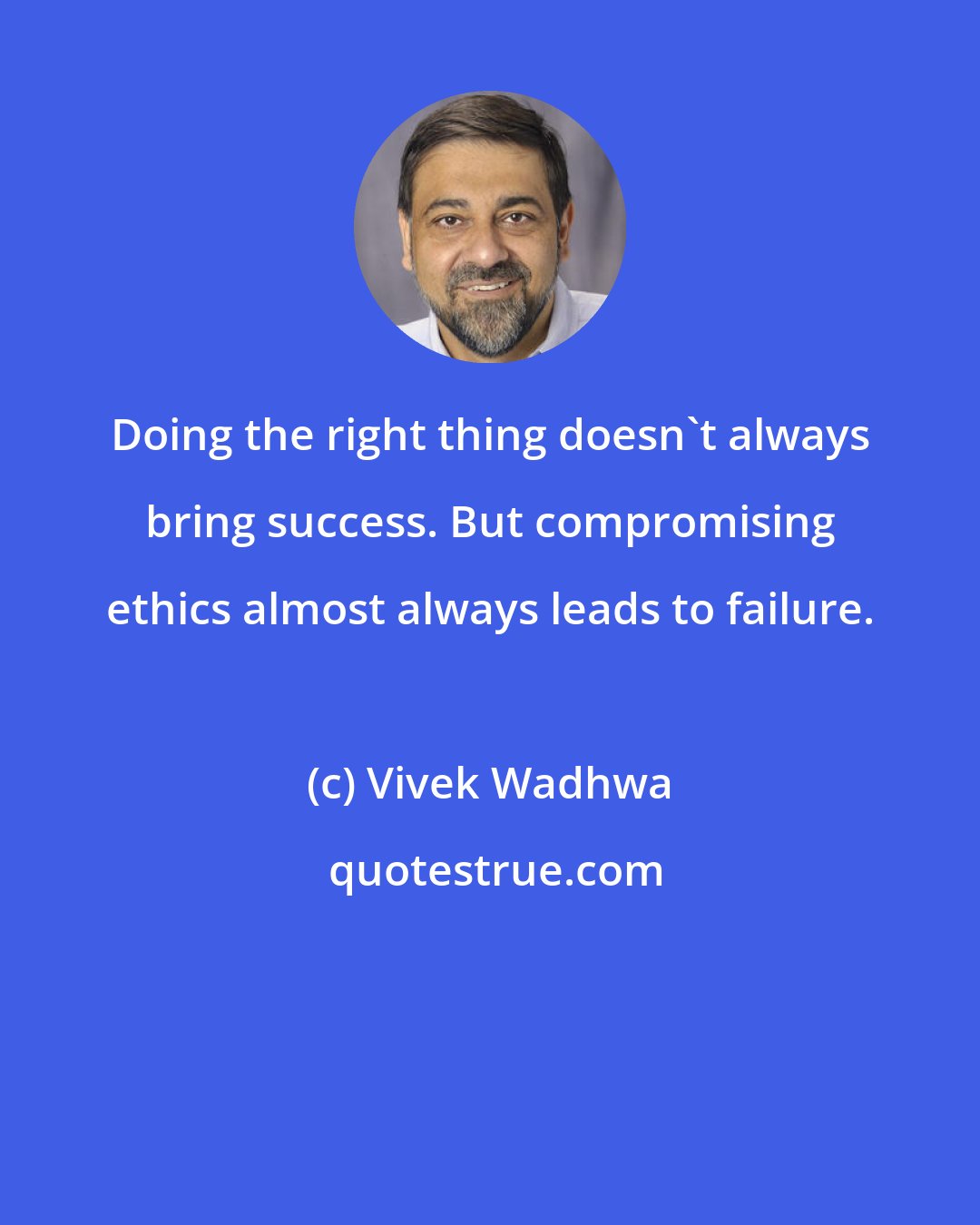 Vivek Wadhwa: Doing the right thing doesn't always bring success. But compromising ethics almost always leads to failure.