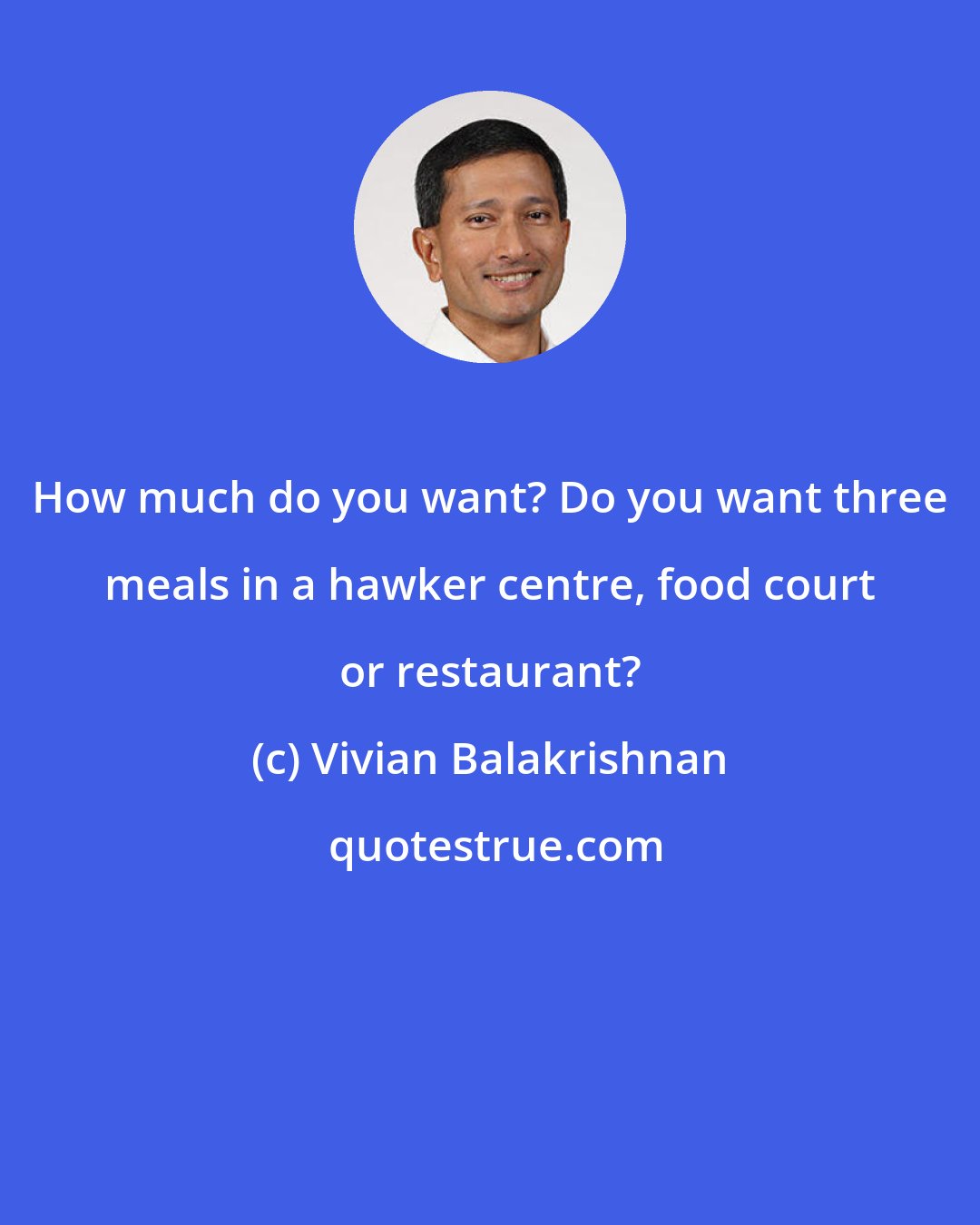 Vivian Balakrishnan: How much do you want? Do you want three meals in a hawker centre, food court or restaurant?