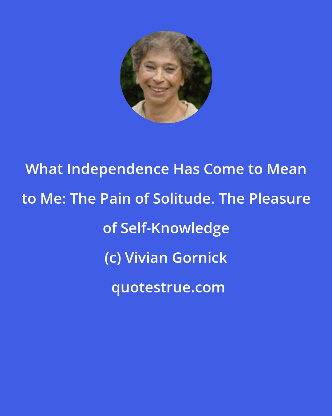 Vivian Gornick: What Independence Has Come to Mean to Me: The Pain of Solitude. The Pleasure of Self-Knowledge