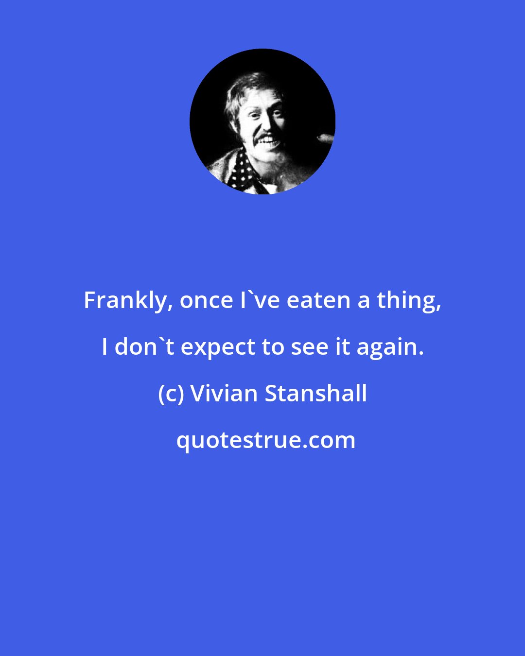 Vivian Stanshall: Frankly, once I've eaten a thing, I don't expect to see it again.