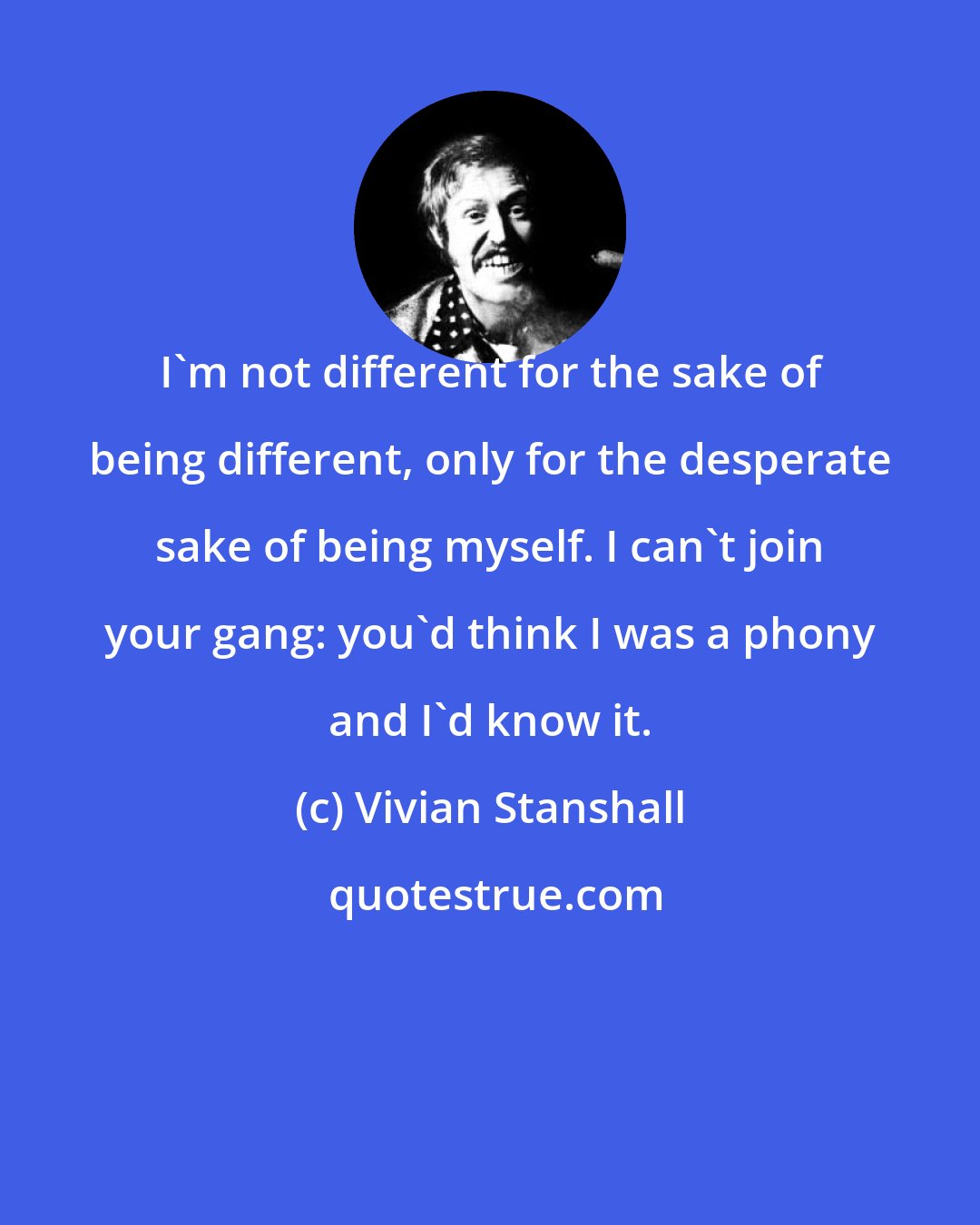 Vivian Stanshall: I'm not different for the sake of being different, only for the desperate sake of being myself. I can't join your gang: you'd think I was a phony and I'd know it.