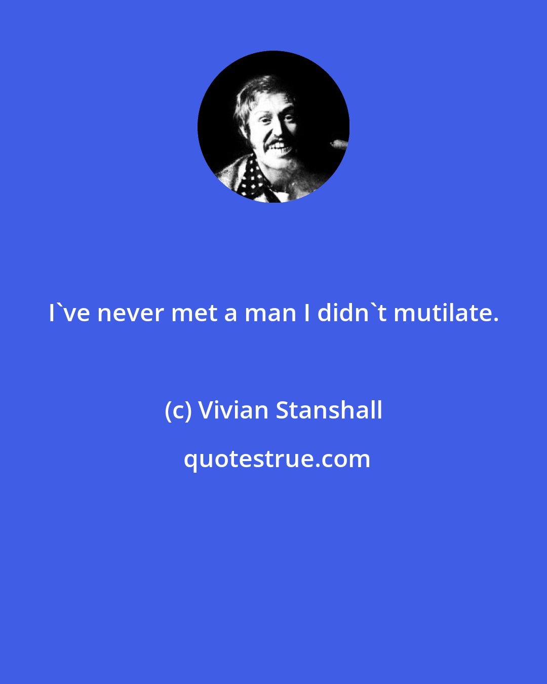 Vivian Stanshall: I've never met a man I didn't mutilate.